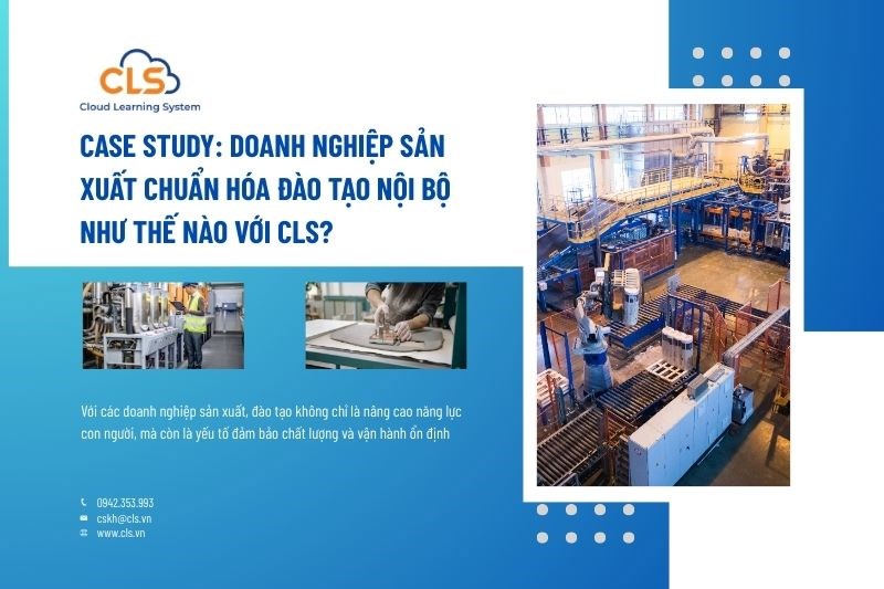 Case Study: Doanh nghiệp sản xuất chuẩn hóa đào tạo nội bộ như thế nào với CLS?
